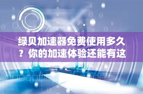 绿贝加速器免费使用多久?你的加速体验还能有这么长的自由期?
