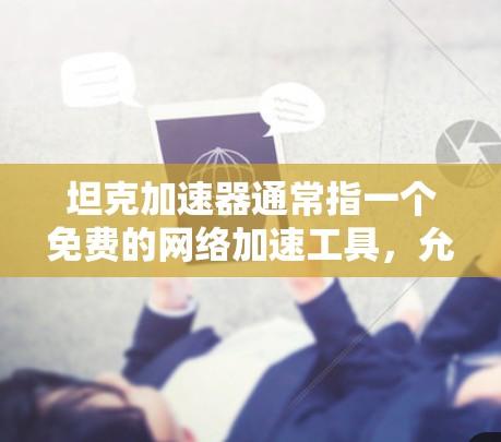 坦克加速器通常指一个免费的网络加速工具,允许用户无限使用,但可能有一些限制和使用条件,具体取决于具体的加速软件或平台。以下是关于坦克加速器免费版的常见问题和解答