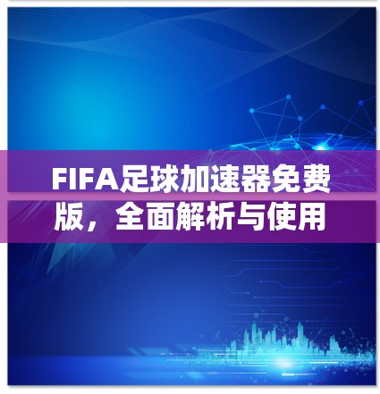 FIFA足球加速器免费版,全面解析与使用技巧