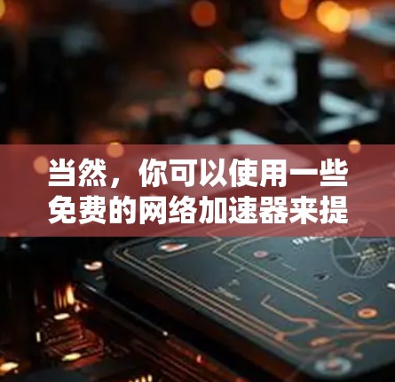 当然,你可以使用一些免费的网络加速器来提升网络速度。以下是一些常见的免费网络加速器推荐