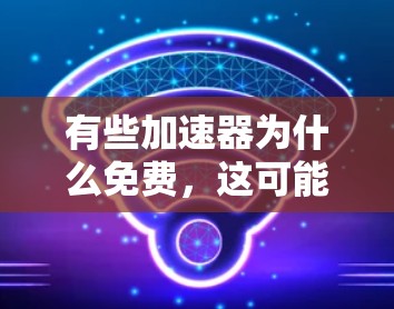 有些加速器为什么免费，这可能取决于多种因素，包括技术、平台设计、广告和使用限制等因素。以下是几个可能的原因