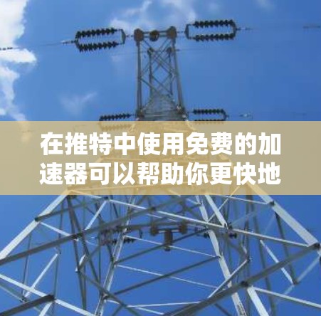 在推特中使用免费的加速器可以帮助你更快地发送消息,减少延迟。以下是找到的几种免费的推特加速器推荐