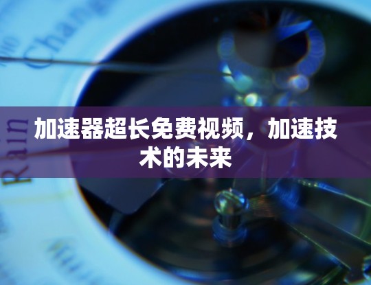 加速器超长免费视频,加速技术的未来