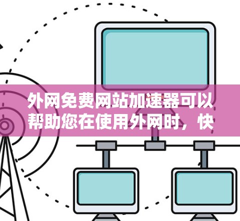 外网免费网站加速器可以帮助您在使用外网时，快速访问更多网站，减少网络延迟。以下是一些推荐的免费网站加速器，它们简单易用，适合大多数用户