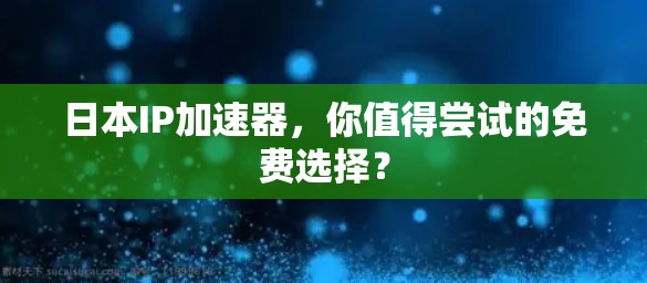 日本IP加速器,你值得尝试的免费选择?