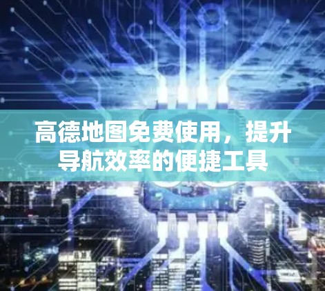 高德地图免费使用,提升导航效率的便捷工具