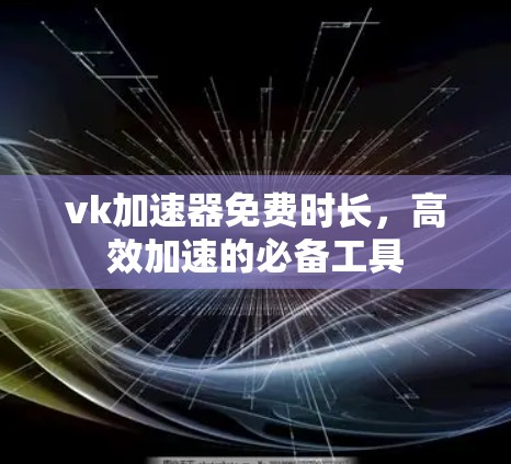 vk加速器免费时长,高效加速的必备工具