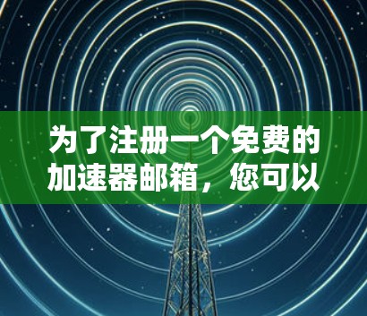 为了注册一个免费的加速器邮箱，您可以按照以下步骤操作