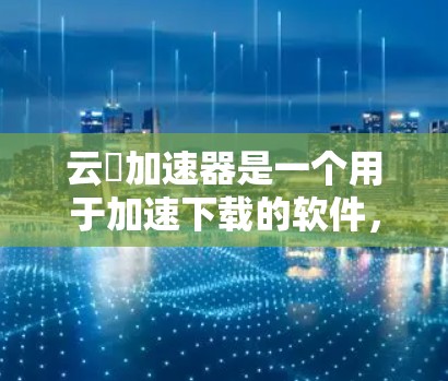 云杋加速器是一个用于加速下载的软件，通常提供免费版和付费版的不同功能。以下是关于这个软件的总结和建议