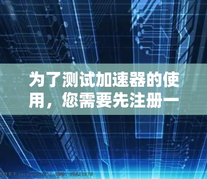 为了测试加速器的使用，您需要先注册一个安全的账号，然后使用加速器进行测试。以下是详细的步骤说明
