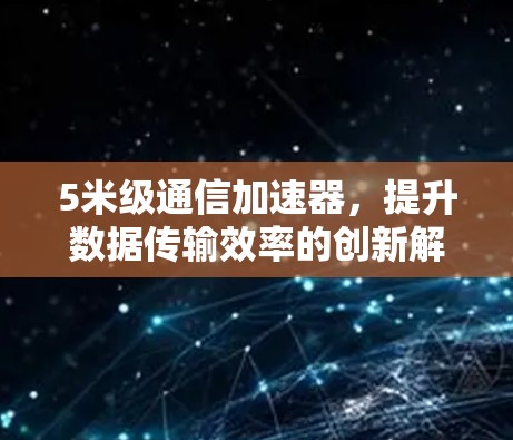 5米级通信加速器，提升数据传输效率的创新解决方案