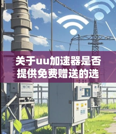 关于uu加速器是否提供免费赠送的选项,我需要详细分析一下