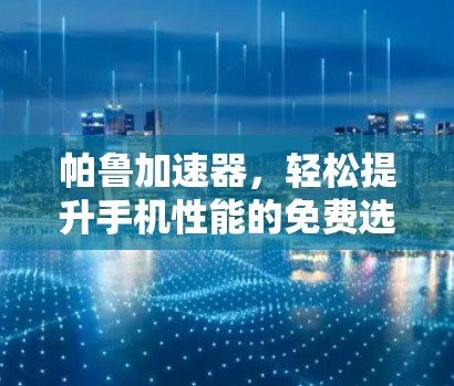 帕鲁加速器,轻松提升手机性能的免费选择