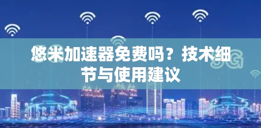 悠米加速器免费吗?技术细节与使用建议