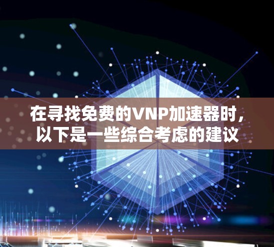 在寻找免费的VNP加速器时,以下是一些综合考虑的建议
