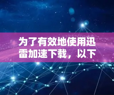 为了有效地使用迅雷加速下载,以下是一步步的建议