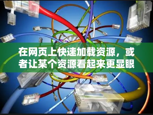 在网页上快速加载资源,或者让某个资源看起来更显眼,可以使用加速器或快速加载技术。以下是一些快速加载或加速的方法