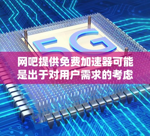 网吧提供免费加速器可能是出于对用户需求的考虑，提供多样化的加速方式，满足不同用户的需求。以下是对此的分步骤解释