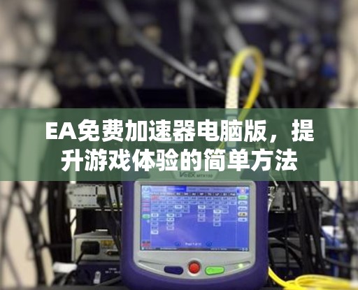 EA免费加速器电脑版，提升游戏体验的简单方法