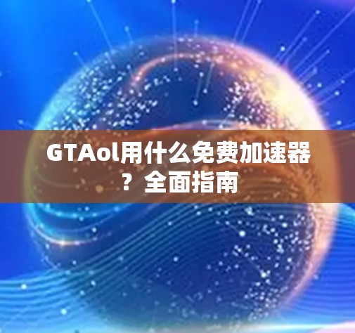 GTAol用什么免费加速器?全面指南