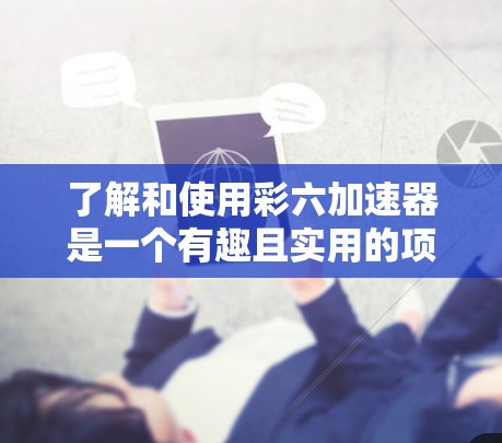 了解和使用彩六加速器是一个有趣且实用的项目,它可以帮助您提升网络和游戏性能。以下是对彩六加速器的详细总结和使用指南