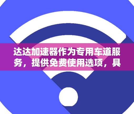 达达加速器作为专用车道服务,提供免费使用选项,具体操作步骤如下