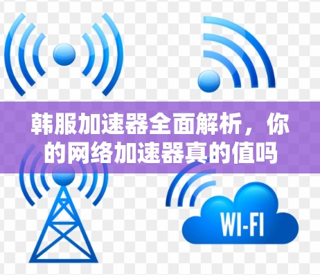 韩服加速器全面解析,你的网络加速器真的值吗?