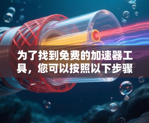为了找到免费的加速器工具，您可以按照以下步骤进行