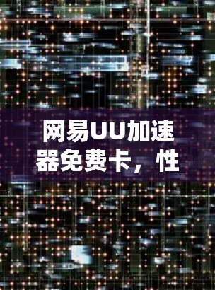 网易UU加速器免费卡,性能提升,轻松加速,成为你的最佳选择