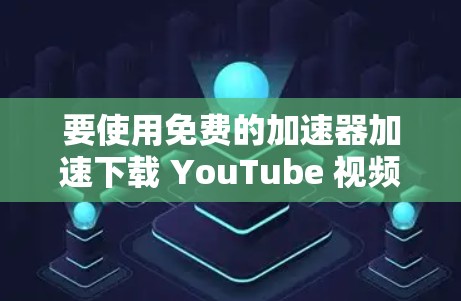 要使用免费的加速器加速下载 YouTube 视频,可以尝试以下几种方法
