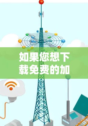 如果您想下载免费的加速器，以下是一些推荐的网站和软件