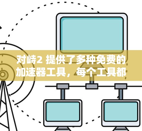 对峙2 提供了多种免费的加速器工具,每个工具都有其特定的功能和适用场景。以下是详细的分析和推荐