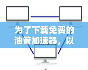为了下载免费的油管加速器，以下是一些步骤和建议