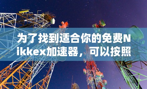 为了找到适合你的免费Nikkex加速器，可以按照以下步骤进行系统性地查找和选择