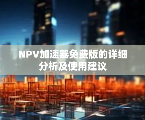 NPV加速器免费版的详细分析及使用建议
