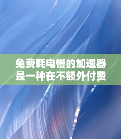 免费耗电慢的加速器是一种在不额外付费的情况下能够高效利用电力资源的设备,尤其适用于对能源消耗有严格限制的场景。以下是一些可能符合这一特点的加速器类型