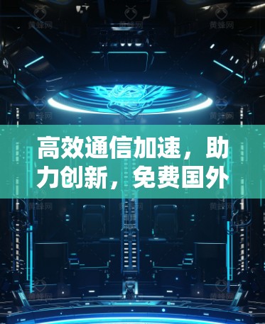 高效通信加速,助力创新,免费国外加速器软件让你的通信工作更高效