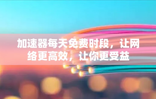 加速器每天免费时段，让网络更高效，让你更受益