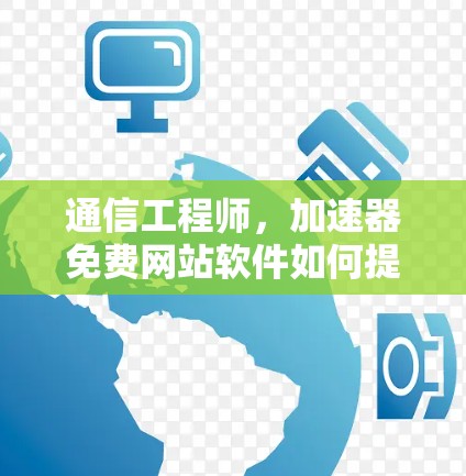 通信工程师,加速器免费网站软件如何提升您的通信效率?