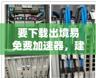 要下载出境易免费加速器,建议按照以下步骤操作