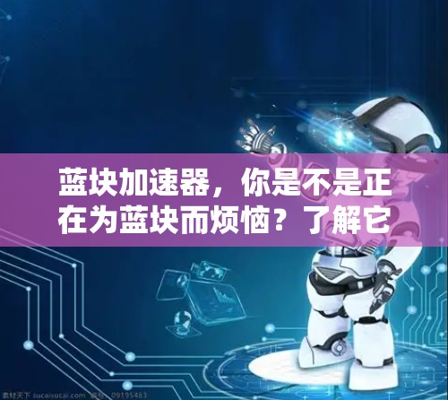 蓝块加速器,你是不是正在为蓝块而烦恼?了解它的使用方法和潜在问题