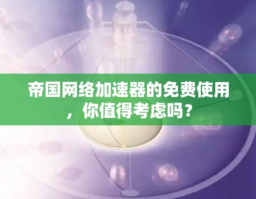 帝国网络加速器的免费使用,你值得考虑吗?