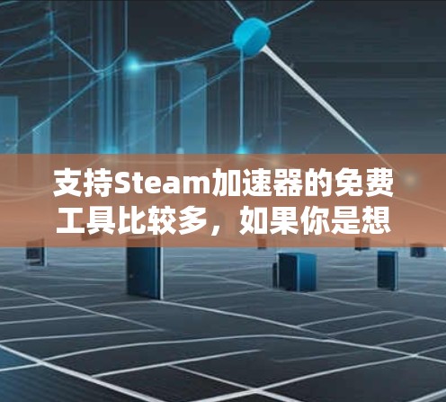 支持Steam加速器的免费工具比较多,如果你是想在Steam上快速加载资源或加速游戏,以下是一些常见的免费加速器推荐,它们通常支持Steam的加速功能