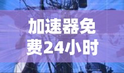 加速器免费24小时,您值得拥有的通信设备