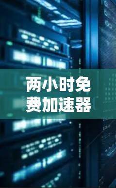 两小时免费加速器通常是指一种可以在短时间内快速解决问题或加速工具。以下是一些常见的免费加速工具