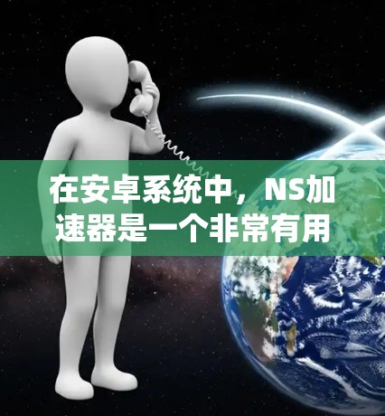 在安卓系统中，NS加速器是一个非常有用的工具，可以帮助你加速移动应用，提升手机的性能。虽然大部分NS加速器需要付费使用，但有些免费的选项也 exists，可以帮助你快速优化应用性能