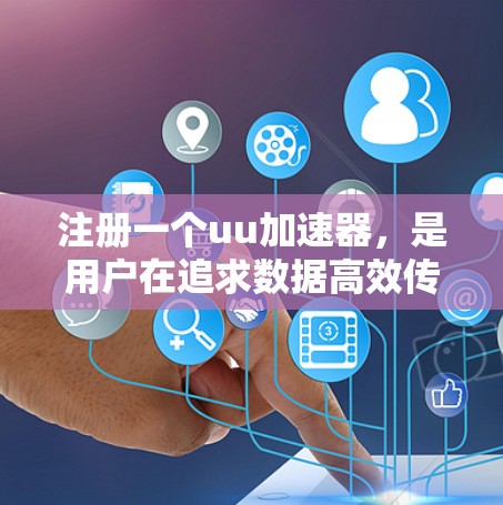 注册一个uu加速器，是用户在追求数据高效传输和优化移动设备时的重要步骤。以下是一个清晰的步骤指南，帮助您顺利注册和使用uu加速器