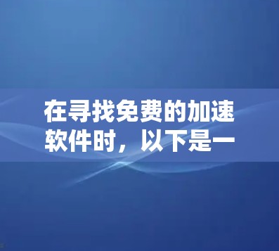 在寻找免费的加速软件时，以下是一些实用的步骤和建议