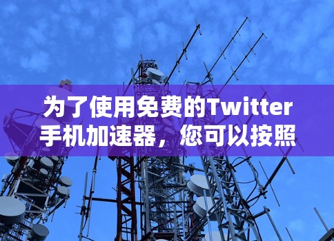 为了使用免费的Twitter手机加速器，您可以按照以下步骤进行