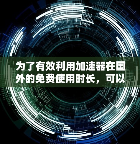 为了有效利用加速器在国外的免费使用时长,可以按照以下步骤进行